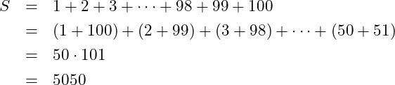 \begin{eqnarray*} S &=& 1 + 2 + 3 + \cdots + 98 + 99 + 100 \nonumber\\ &=& (1 + 100) + (2 + 99) + (3 + 98) + \cdots + (50 + 51) \nonumber\\ &=& 50\cdot 101 \nonumber\\ &=& 5050 \end{eqnarray*}