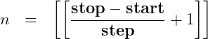 \begin{eqnarray*} n  &=&\left [\left[ \frac{\mbox{\textbf{stop}} - \mbox{\textbf{start}}}{\mbox{\textbf{step}}} + 1\right]\right] \end{eqnarray*}