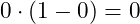 0\cdot\left(1 - 0\right) = 0