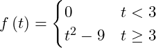 \begin{equation*} f\left(t\right) = \begin{cases} 0 &t < 3\\ t^2 - 9 & t \ge 3 \end{cases} \end{equation*}