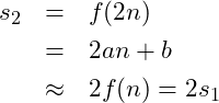 \begin{eqnarray*} s_2 &=& f(2n)\nonumber \\ &=& 2an + b\nonumber\\ &\approx& 2f(n) = 2s_1 \end{eqnarray*}