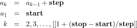 \begin{eqnarray*} a_k &=& a_{k-1} + \mbox{\textbf{step}}\nonumber\\ a_1 &=& \mbox{\textbf{start}}\nonumber\\ k &=& 2, 3, \ldots, [[1 + (\mbox{\textbf{stop}} - \mbox{\textbf{start}}) / \mbox{\textbf{step}}]] \end{eqnarray*}