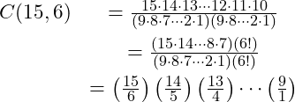 \begin{eqnarray*} C(15, 6) &= \frac{15\cdot 14\cdot 13\cdots 12\cdot 11\cdot 10}{\left(9\cdot 8\cdot 7\cdots 2\cdot 1\right)\left(9\cdot 8\cdots 2\cdot 1\right)}\\ &= \frac{\left(15\cdot 14\cdots  8\cdot 7\right)\left(6!\right)}{\left(9\cdot 8\cdot 7\cdots 2\cdot 1\right)\left(6!\right)}\\ &= \left(\frac{15}{6}\right)\left(\frac{14}{5}\right)\left(\frac{13}{4}\right)\cdots\left(\frac{9}{1}\right) % \end{eqnarray*}