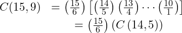 \begin{eqnarray*} C(15,9) &= \left(\frac{15}{6}\right)\left[\left(\frac{14}{5}\right)\left(\frac{13}{4}\right)\cdots\left(\frac{10}{1}\right)\right]\\ &= \left(\frac{15}{6}\right)\left(C\left(14, 5\right)\right) \end{eqnarray*}